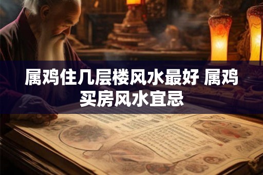 属鸡住几层楼风水最好 属鸡买房风水宜忌