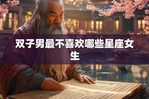 双子男最不喜欢哪些星座女生 双子男最不喜欢哪些星座女生