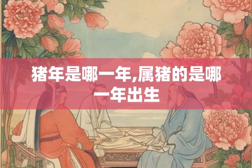 猪年是哪一年,属猪的是哪一年出生