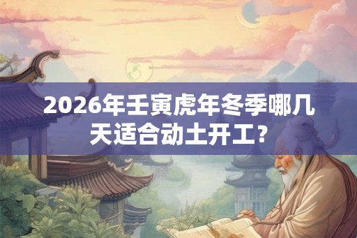2026年壬寅虎年冬季哪几天适合动土开工? 2026年壬寅虎年冬季哪几天适合动土开工?