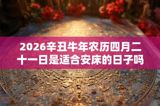 2026辛丑牛年农历四月二十一日是适合安床的日子吗？