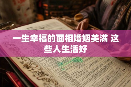 一生幸福的面相婚姻美满 这些人生活好
