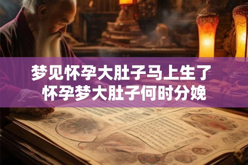 梦见怀孕大肚子马上生了 怀孕梦大肚子何时分娩