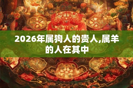 2026年属狗人的贵人,属羊的人在其中