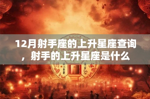12月射手座的上升星座查询，射手的上升星座是什么