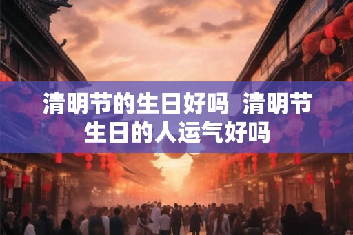 清明节的生日好吗  清明节生日的人运气好吗