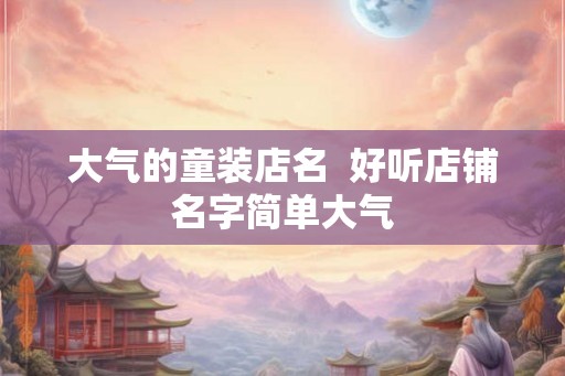 大气的童装店名  好听店铺名字简单大气