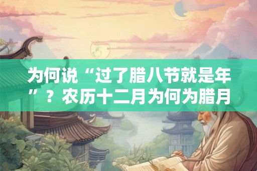 为何说“过了腊八节就是年”？农历十二月为何为腊月？