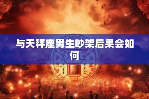 与天秤座男生吵架后果会如何
