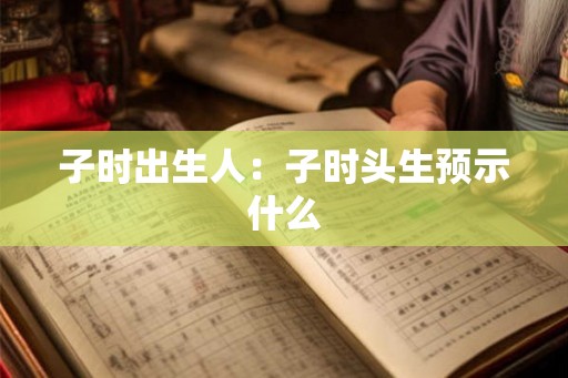 子时出生人：子时头生预示什么