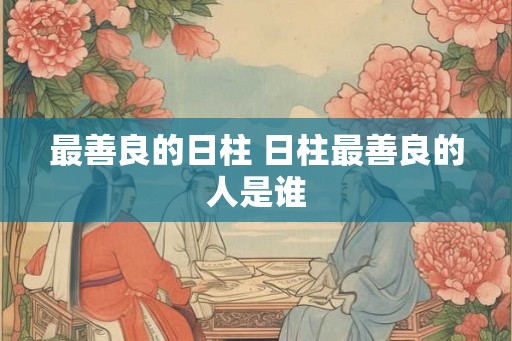 最善良的日柱 日柱最善良的人是谁