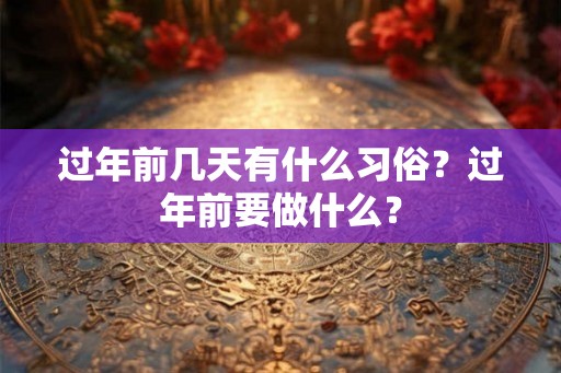 过年前几天有什么习俗？过年前要做什么？