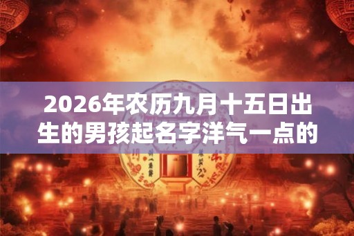 2026年农历九月十五日出生的男孩起名字洋气一点的