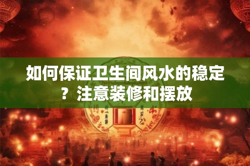 如何保证卫生间风水的稳定？注意装修和摆放