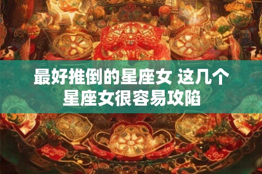 最好推倒的星座女 这几个星座女很容易攻陷