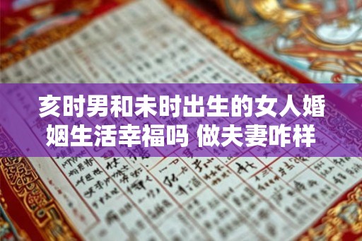 亥时男和未时出生的女人婚姻生活幸福吗 做夫妻咋样