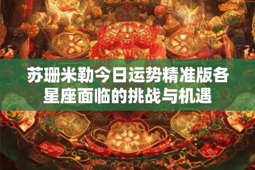 苏珊米勒今日运势精准版各星座面临的挑战与机遇