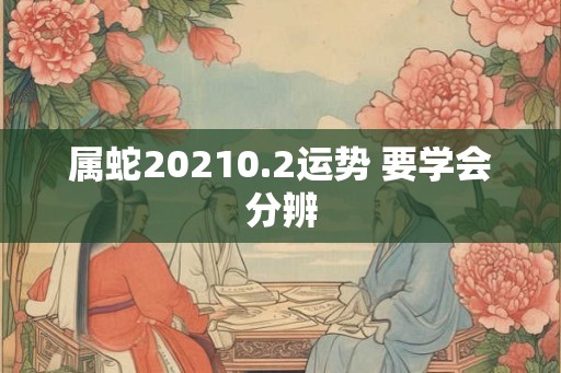 属蛇20210.2运势 要学会分辨