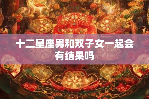 十二星座男和双子女一起会有结果吗