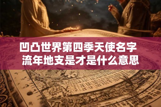 凹凸世界第四季天使名字  流年地支是才是什么意思