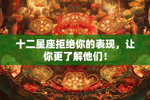 十二星座拒绝你的表现，让你更了解他们！