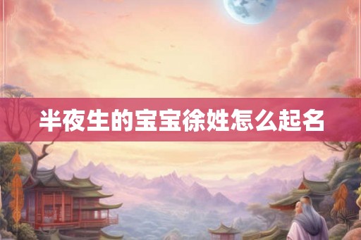 半夜生的宝宝徐姓怎么起名 半夜生的宝宝徐姓怎么起名