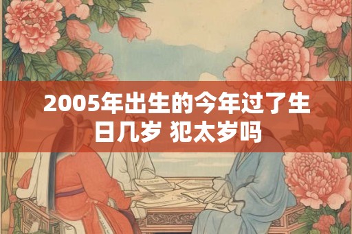 2005年出生的今年过了生日几岁 犯太岁吗 2005年出生的今年过了生日几岁 犯太岁吗