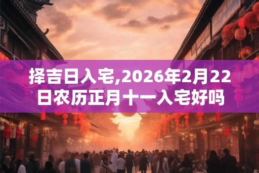 择吉日入宅,2026年2月22日农历正月十一入宅好吗
