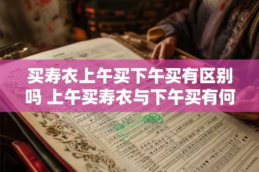 买寿衣上午买下午买有区别吗 上午买寿衣与下午买有何不同
