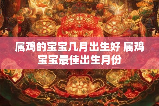 属鸡的宝宝几月出生好 属鸡宝宝最佳出生月份