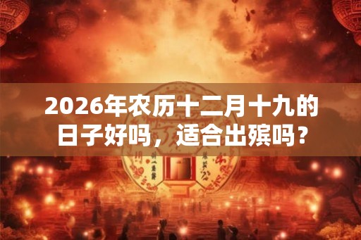 2026年农历十二月十九的日子好吗，适合出殡吗？