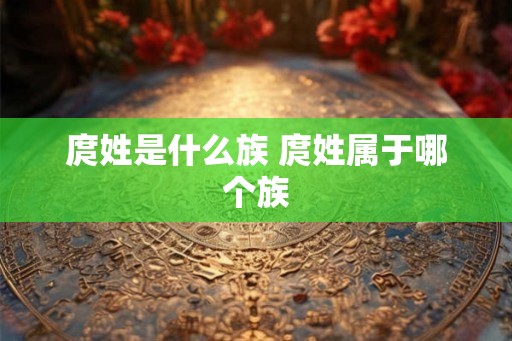 庹姓是什么族 庹姓属于哪个族