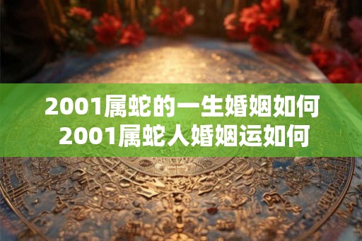 2001属蛇的一生婚姻如何 2001属蛇人婚姻运如何