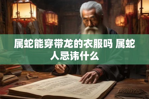 属蛇能穿带龙的衣服吗 属蛇人忌讳什么 属蛇能穿带龙的衣服吗 属蛇人忌讳什么
