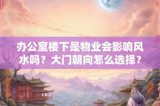办公室楼下是物业会影响风水吗？大门朝向怎么选择？
