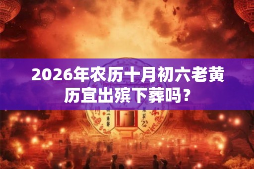 2026年农历十月初六老黄历宜出殡下葬吗？