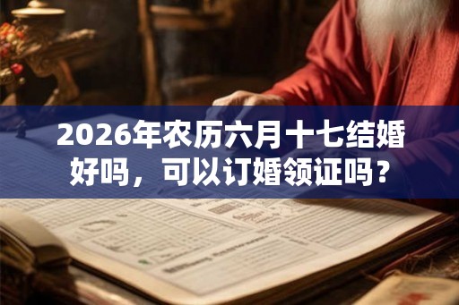 2026年农历六月十七结婚好吗，可以订婚领证吗？