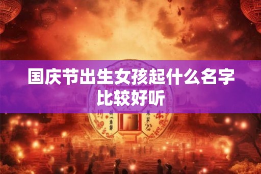 国庆节出生女孩起什么名字比较好听 国庆节出生女孩起什么名字比较好听