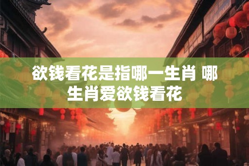 欲钱看花是指哪一生肖 哪生肖爱欲钱看花