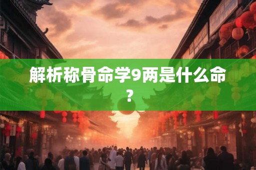 解析称骨命学9两是什么命？
