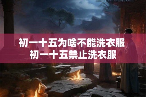 初一十五为啥不能洗衣服 初一十五禁止洗衣服