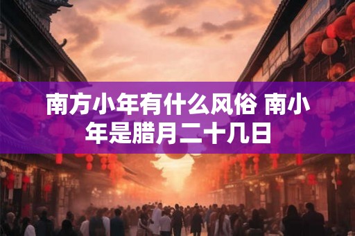 南方小年有什么风俗 南小年是腊月二十几日