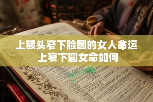上额头窄下脸圆的女人命运 上窄下圆女命如何