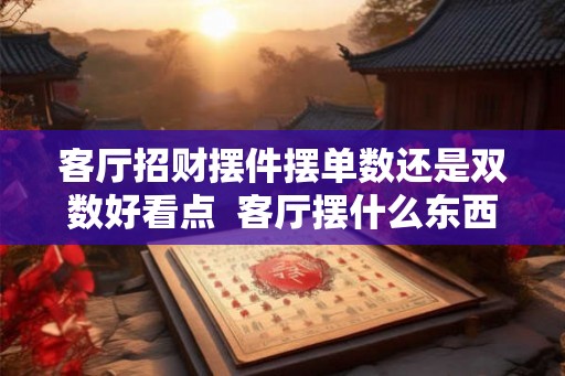 客厅招财摆件摆单数还是双数好看点 客厅摆什么东西最旺财 客厅招财摆件摆单数还是双数好看点 客厅摆什么东西最旺财