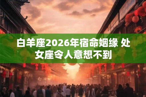 白羊座2026年宿命姻缘 处女座令人意想不到