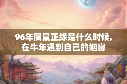 96年属鼠正缘是什么时候,在牛年遇到自己的姻缘 96年属鼠正缘是什么时候,在牛年遇到自己的姻缘