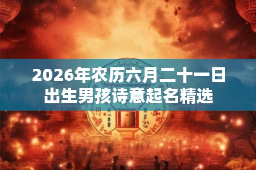 2026年农历六月二十一日出生男孩诗意起名精选