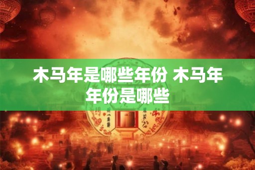 木马年是哪些年份 木马年年份是哪些