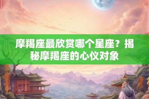 摩羯座最欣赏哪个星座？揭秘摩羯座的心仪对象