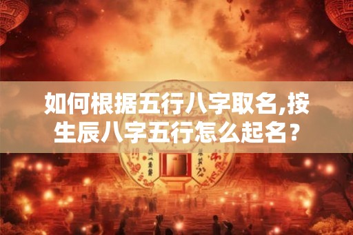 如何根据五行八字取名,按生辰八字五行怎么起名？